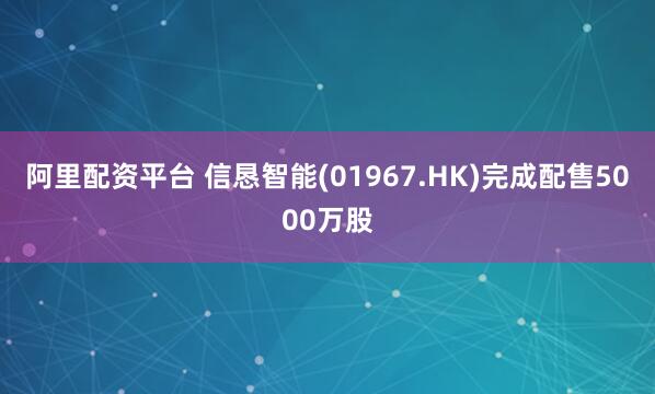 阿里配资平台 信恳智能(01967.HK)完成配售5000万股