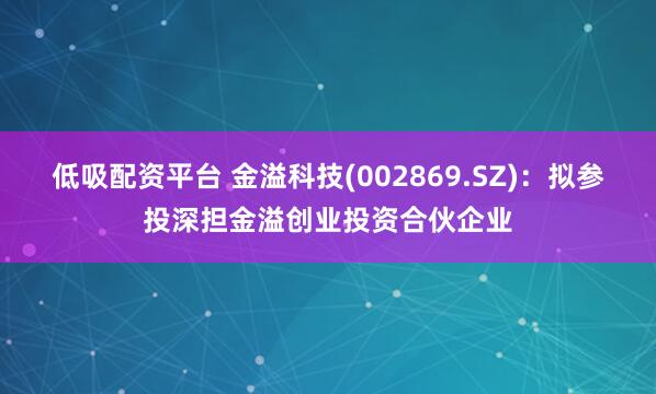 低吸配资平台 金溢科技(002869.SZ)：拟参投深担金溢创业投资合伙企业