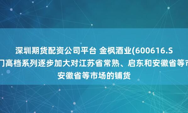 深圳期货配资公司平台 金枫酒业(600616.SH)：石库门高档系列逐步加大对江苏省常熟、启东和安徽省等市场的铺货