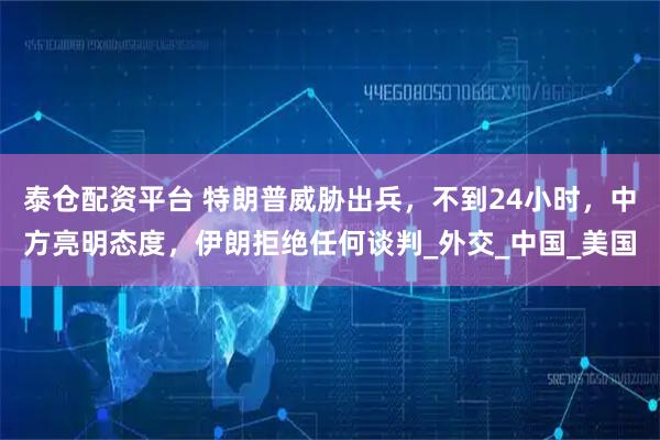 泰仓配资平台 特朗普威胁出兵，不到24小时，中方亮明态度，伊朗拒绝任何谈判_外交_中国_美国