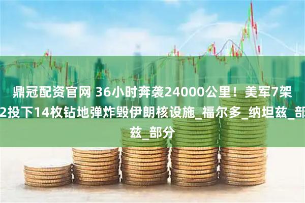 鼎冠配资官网 36小时奔袭24000公里！美军7架B-2投下14枚钻地弹炸毁伊朗核设施_福尔多_纳坦兹_部分