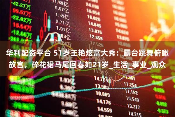 华利配资平台 51岁王艳炫富大秀：露台跳舞俯瞰故宫，碎花裙马尾回春如21岁_生活_事业_观众