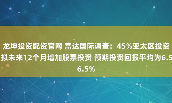 龙坤投资配资官网 富达国际调查：45%亚太区投资者拟未来12个月增加股票投资 预期投资回报平均为6.5%
