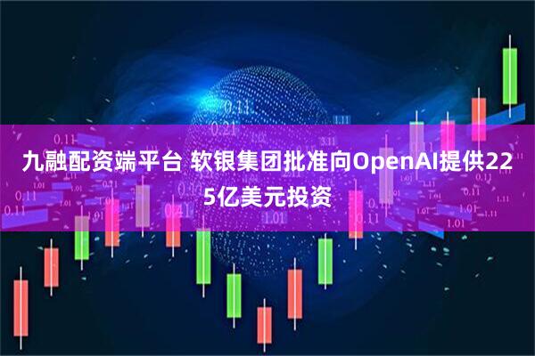 九融配资端平台 软银集团批准向OpenAI提供225亿美元投资