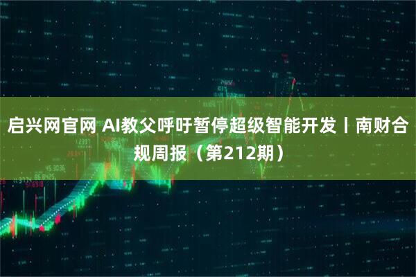 启兴网官网 AI教父呼吁暂停超级智能开发丨南财合规周报（第212期）