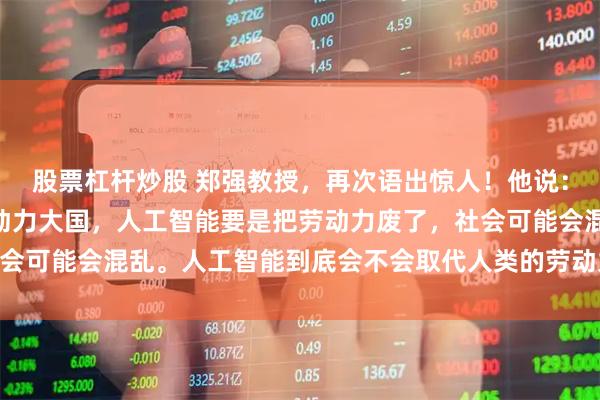 股票杠杆炒股 郑强教授，再次语出惊人！他说：“中国是人口大国、劳动力大国，人工智能要是把劳动力废了，社会可能会混乱。人工智能到底会不会取代人类的劳动力？”振聋发聩！
