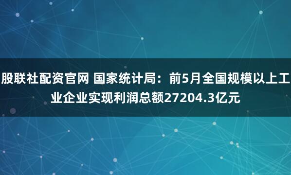 股联社配资官网 国家统计局：前5月全国规模以上工业企业实现利润总额27204.3亿元