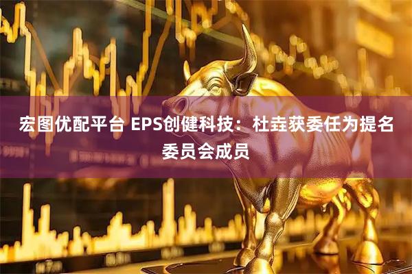 宏图优配平台 EPS创健科技：杜垚获委任为提名委员会成员