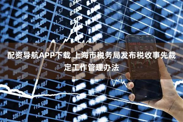 配资导航APP下载 上海市税务局发布税收事先裁定工作管理办法