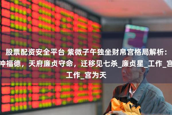股票配资安全平台 紫微子午独坐财帛宫格局解析：贪狼冲福德，天府廉贞守命，迁移见七杀_廉贞星_工作_宫为天