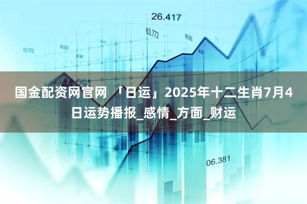 国金配资网官网 「日运」2025年十二生肖7月4日运势播报_感情_方面_财运