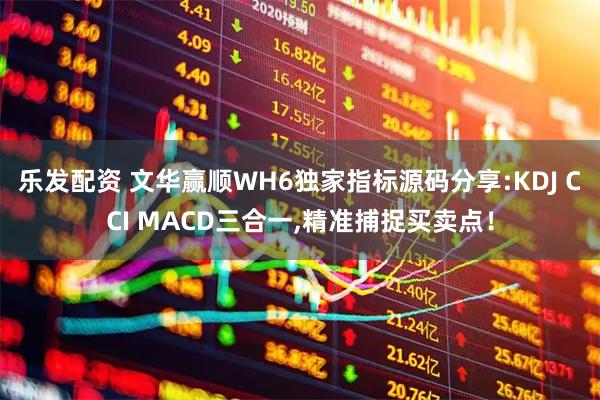 乐发配资 文华赢顺WH6独家指标源码分享:KDJ CCI MACD三合一,精准捕捉买卖点！