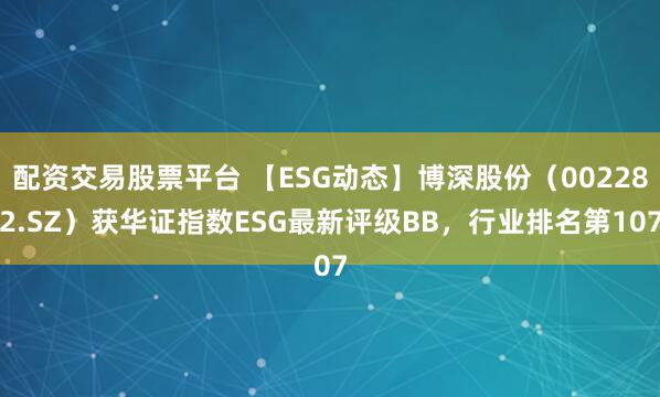 配资交易股票平台 【ESG动态】博深股份（002282.SZ）获华证指数ESG最新评级BB，行业排名第107