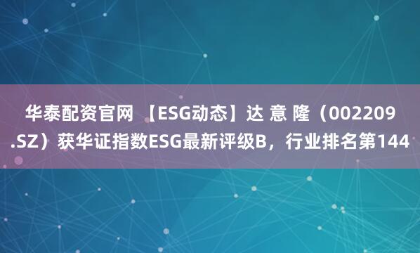 华泰配资官网 【ESG动态】达 意 隆（002209.SZ）获华证指数ESG最新评级B，行业排名第144