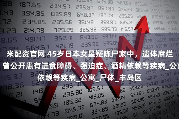 米配资官网 45岁日本女星疑陈尸家中，遗体腐烂多日无人发现，曾公开患有进食障碍、强迫症、酒精依赖等疾病_公寓_尸体_丰岛区