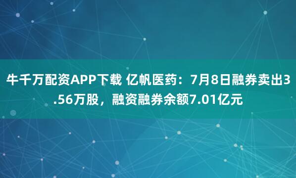 牛千万配资APP下载 亿帆医药：7月8日融券卖出3.56万股，融资融券余额7.01亿元