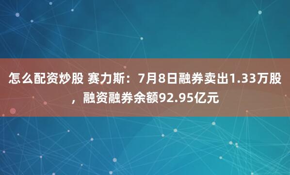 怎么配资炒股 赛力斯：7月8日融券卖出1.33万股，融资融券余额92.95亿元
