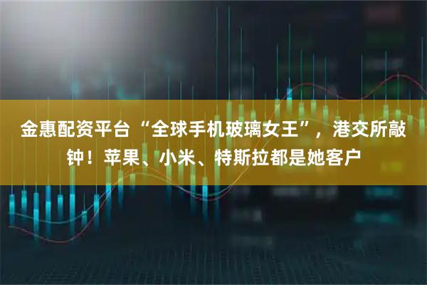 金惠配资平台 “全球手机玻璃女王”，港交所敲钟！苹果、小米、特斯拉都是她客户