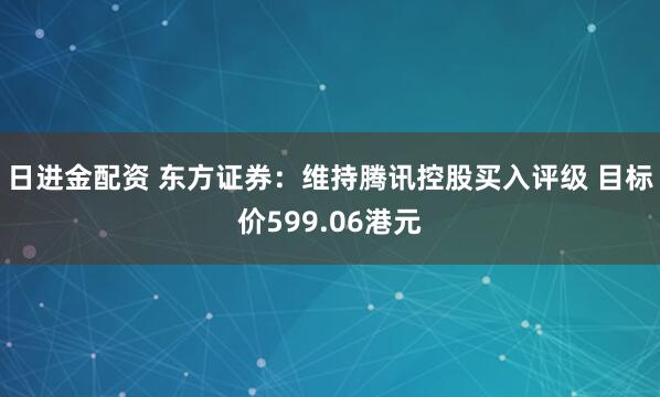 日进金配资 东方证券：维持腾讯控股买入评级 目标价599.06港元