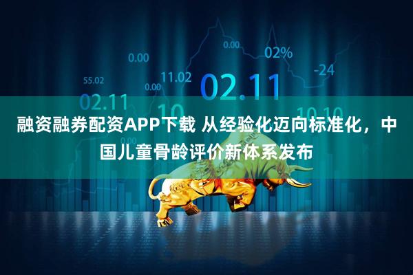 融资融券配资APP下载 从经验化迈向标准化，中国儿童骨龄评价新体系发布