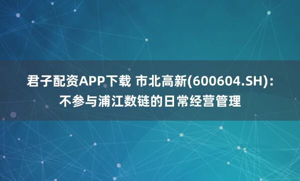 君子配资APP下载 市北高新(600604.SH)：不参与浦江数链的日常经营管理