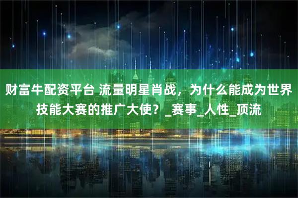 财富牛配资平台 流量明星肖战，为什么能成为世界技能大赛的推广大使？_赛事_人性_顶流