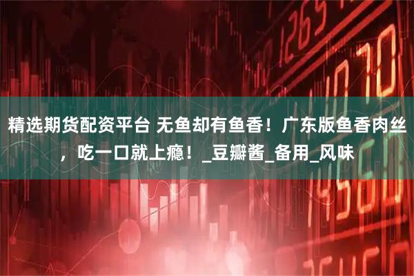 精选期货配资平台 无鱼却有鱼香！广东版鱼香肉丝，吃一口就上瘾！_豆瓣酱_备用_风味