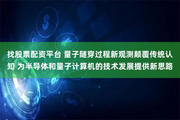 找股票配资平台 量子隧穿过程新观测颠覆传统认知 为半导体和量子计算机的技术发展提供新思路