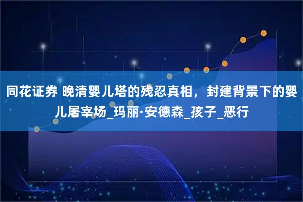 同花证券 晚清婴儿塔的残忍真相，封建背景下的婴儿屠宰场_玛丽·安德森_孩子_恶行