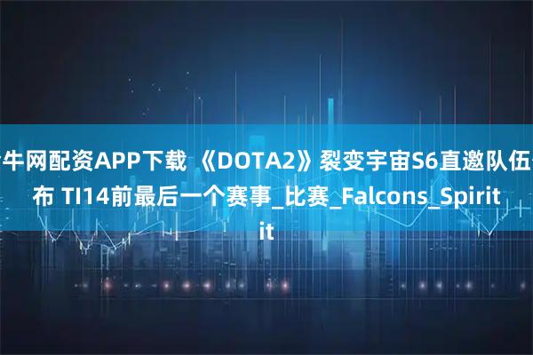 金牛网配资APP下载 《DOTA2》裂变宇宙S6直邀队伍公布 TI14前最后一个赛事_比赛_Falcons_Spirit