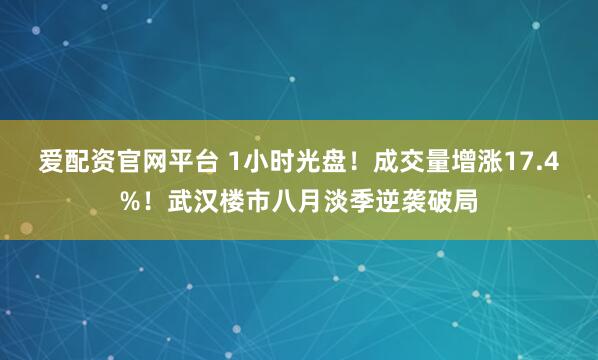 爱配资官网平台 1小时光盘！成交量增涨17.4%！武汉楼市八月淡季逆袭破局