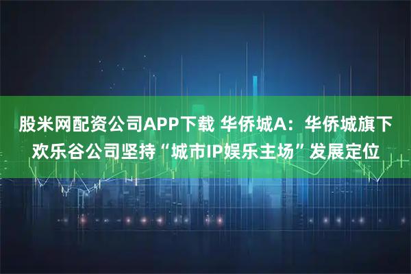 股米网配资公司APP下载 华侨城A：华侨城旗下欢乐谷公司坚持“城市IP娱乐主场”发展定位