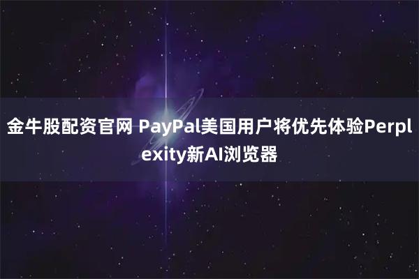 金牛股配资官网 PayPal美国用户将优先体验Perplexity新AI浏览器