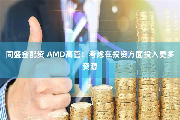 同盛金配资 AMD高管：考虑在投资方面投入更多资源