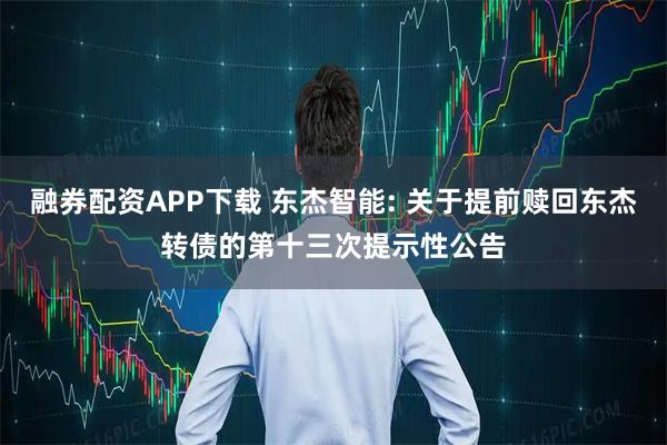 融券配资APP下载 东杰智能: 关于提前赎回东杰转债的第十三次提示性公告