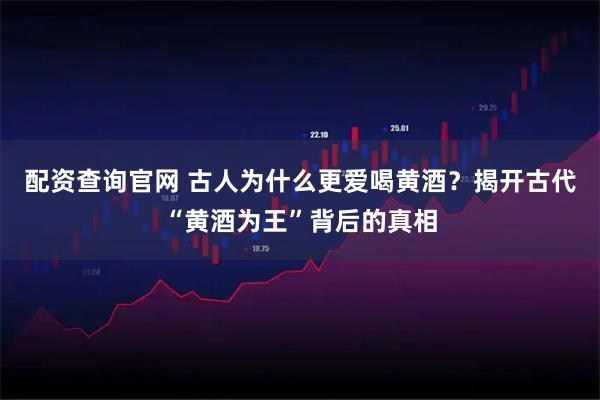 配资查询官网 古人为什么更爱喝黄酒？揭开古代“黄酒为王”背后的真相