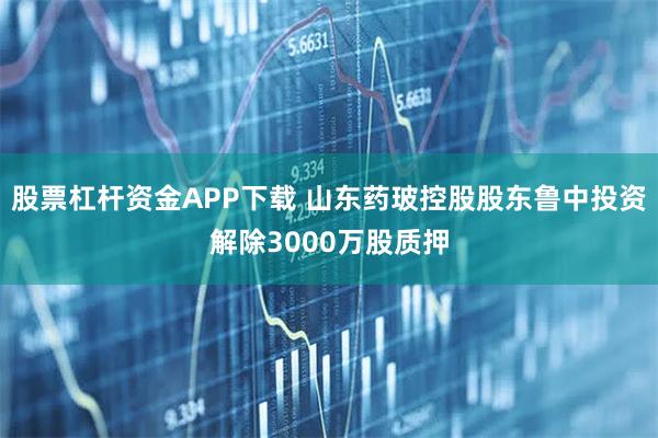 股票杠杆资金APP下载 山东药玻控股股东鲁中投资解除3000万股质押