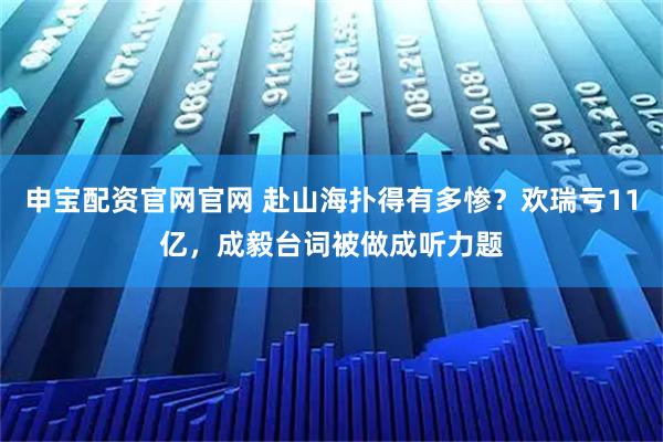 申宝配资官网官网 赴山海扑得有多惨？欢瑞亏11亿，成毅台词被做成听力题