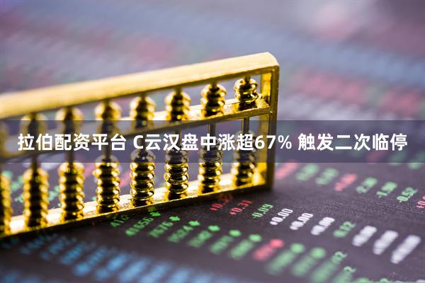 拉伯配资平台 C云汉盘中涨超67% 触发二次临停