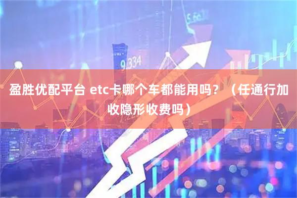 盈胜优配平台 etc卡哪个车都能用吗？（任通行加收隐形收费吗）