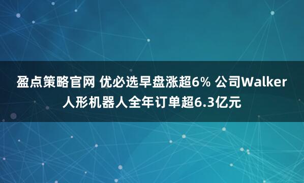 盈点策略官网 优必选早盘涨超6% 公司Walker人形机器人全年订单超6.3亿元