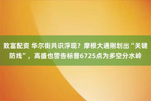 致富配资 华尔街共识浮现？摩根大通刚划出“关键防线”，高盛也警告标普6725点为多空分水岭