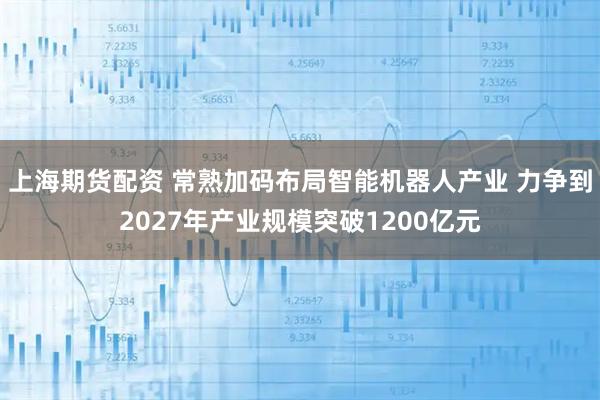 上海期货配资 常熟加码布局智能机器人产业 力争到2027年产业规模突破1200亿元