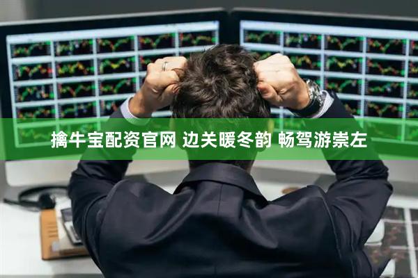 擒牛宝配资官网 边关暖冬韵 畅驾游崇左