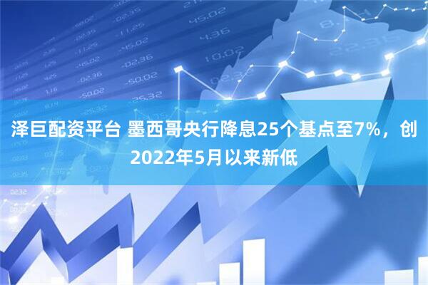 泽巨配资平台 墨西哥央行降息25个基点至7%，创2022年5月以来新低