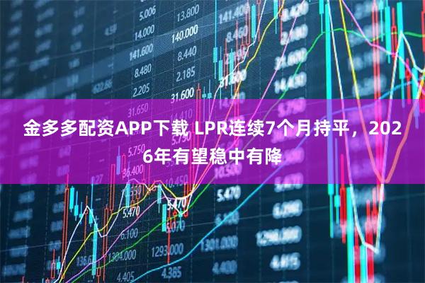 金多多配资APP下载 LPR连续7个月持平，2026年有望稳中有降