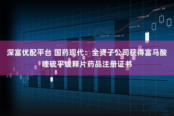 深富优配平台 国药现代：全资子公司获得富马酸喹硫平缓释片药品注册证书