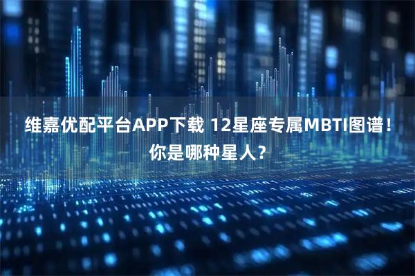 维嘉优配平台APP下载 12星座专属MBTI图谱！你是哪种星人？