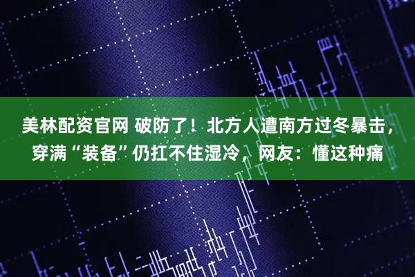 美林配资官网 破防了！北方人遭南方过冬暴击，穿满“装备”仍扛不住湿冷，网友：懂这种痛