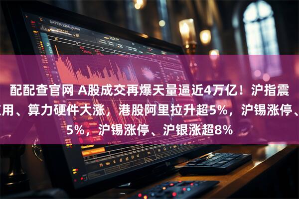 配配查官网 A股成交再爆天量逼近4万亿！沪指震荡下跌，AI应用、算力硬件大涨，港股阿里拉升超5%，沪锡涨停、沪银涨超8%